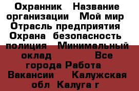 Охранник › Название организации ­ Мой мир › Отрасль предприятия ­ Охрана, безопасность, полиция › Минимальный оклад ­ 40 000 - Все города Работа » Вакансии   . Калужская обл.,Калуга г.